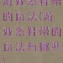 游戏系鞋带的玩法(游戏系鞋带的玩法有哪些)