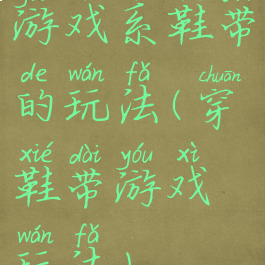 游戏系鞋带的玩法(穿鞋带游戏玩法)