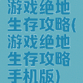 游戏绝地生存攻略(游戏绝地生存攻略手机版)
