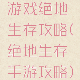 游戏绝地生存攻略(绝地生存手游攻略)