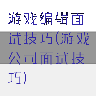 游戏编辑面试技巧(游戏公司面试技巧)