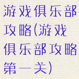 游戏俱乐部攻略(游戏俱乐部攻略第一关)