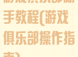 游戏俱乐部新手教程(游戏俱乐部操作指南)