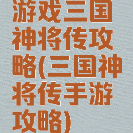 游戏三国神将传攻略(三国神将传手游攻略)