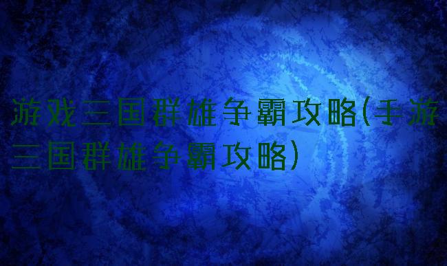 游戏三国群雄争霸攻略(手游三国群雄争霸攻略)