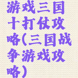 游戏三国十打仗攻略(三国战争游戏攻略)