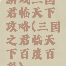游戏三国君临天下攻略(三国之君临天下百度百科)