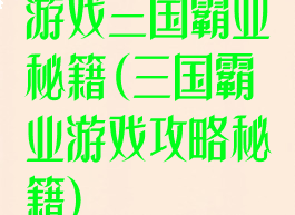 游戏三国霸业秘籍(三国霸业游戏攻略秘籍)