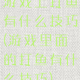 游戏上打鱼有什么技巧(游戏里面的打鱼有什么技巧)