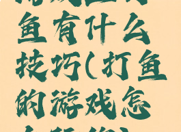 游戏上打鱼有什么技巧(打鱼的游戏怎么玩的)