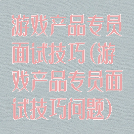 游戏产品专员面试技巧(游戏产品专员面试技巧问题)