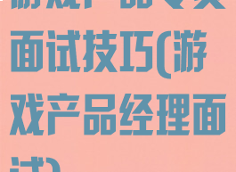 游戏产品专员面试技巧(游戏产品经理面试)