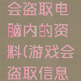 游戏会不会盗取电脑内的资料(游戏会盗取信息吗)