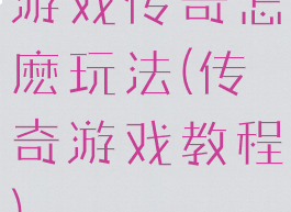 游戏传奇怎麽玩法(传奇游戏教程)