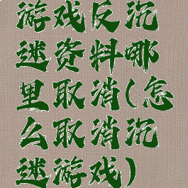 游戏反沉迷资料哪里取消(怎么取消沉迷游戏)