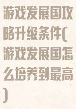 游戏发展国攻略升级条件(游戏发展国怎么培养到最高)