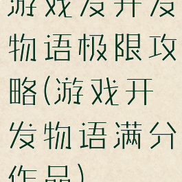 游戏发开发物语极限攻略(游戏开发物语满分作品)
