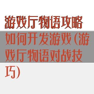 游戏厅物语攻略如何开发游戏(游戏厅物语对战技巧)