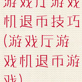 游戏厅游戏机退币技巧(游戏厅游戏机退币游戏)