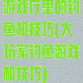 游戏厅里的钓鱼机技巧(大玩家钓鱼游戏机技巧)