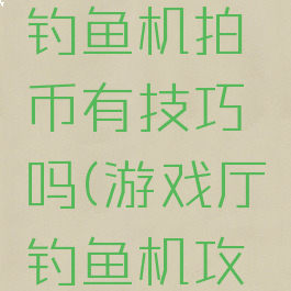 游戏厅里钓鱼机拍币有技巧吗(游戏厅钓鱼机攻略)