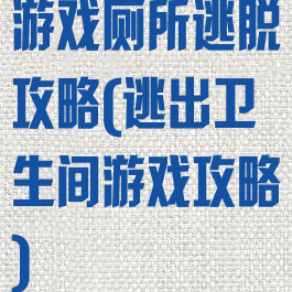 游戏厕所逃脱攻略(逃出卫生间游戏攻略)