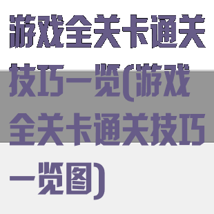 游戏全关卡通关技巧一览(游戏全关卡通关技巧一览图)