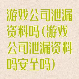 游戏公司泄漏资料吗(游戏公司泄漏资料吗安全吗)