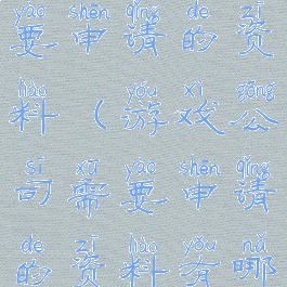 游戏公司需要申请的资料(游戏公司需要申请的资料有哪些)