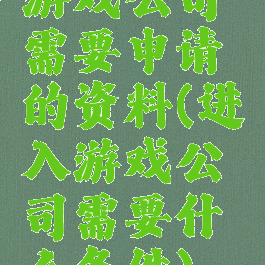 游戏公司需要申请的资料(进入游戏公司需要什么条件)