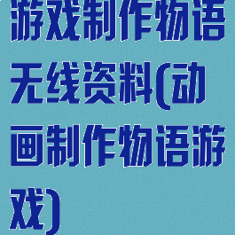 游戏制作物语无线资料(动画制作物语游戏)