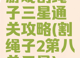 游戏割绳子三星通关攻略(割绳子2第八关三星)