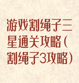 游戏割绳子三星通关攻略(割绳子3攻略)