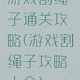 游戏割绳子通关攻略(游戏割绳子攻略大全)