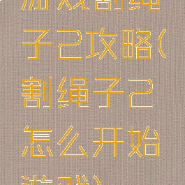 游戏割绳子2攻略(割绳子2怎么开始游戏)
