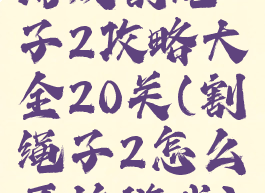 游戏割绳子2攻略大全20关(割绳子2怎么开始游戏)