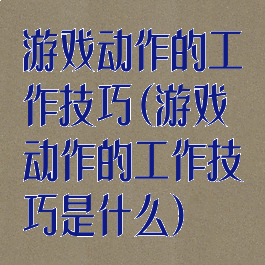 游戏动作的工作技巧(游戏动作的工作技巧是什么)