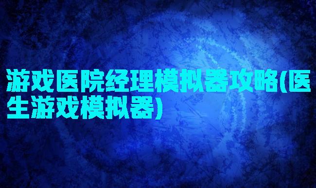 游戏医院经理模拟器攻略(医生游戏模拟器)