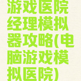 游戏医院经理模拟器攻略(电脑游戏模拟医院)