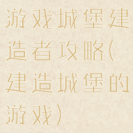 游戏城堡建造者攻略(建造城堡的游戏)
