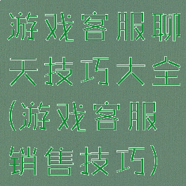 游戏客服聊天技巧大全(游戏客服销售技巧)
