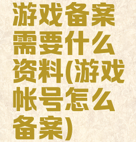 游戏备案需要什么资料(游戏帐号怎么备案)