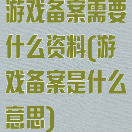 游戏备案需要什么资料(游戏备案是什么意思)