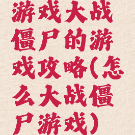 游戏大战僵尸的游戏攻略(怎么大战僵尸游戏)