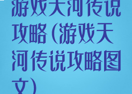 游戏天河传说攻略(游戏天河传说攻略图文)