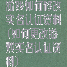 游戏如何修改实名认证资料(如何更改游戏实名认证资料)