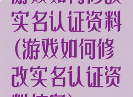 游戏如何修改实名认证资料(游戏如何修改实名认证资料信息)