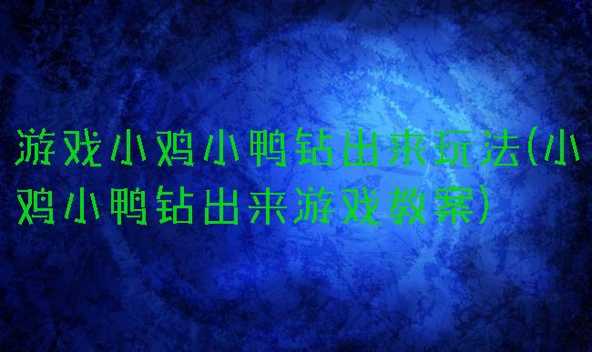 游戏小鸡小鸭钻出来玩法(小鸡小鸭钻出来游戏教案)