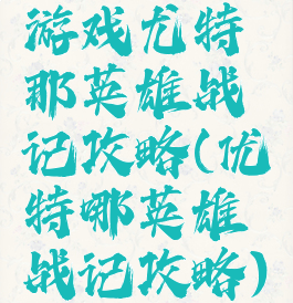 游戏尤特那英雄战记攻略(优特哪英雄战记攻略)