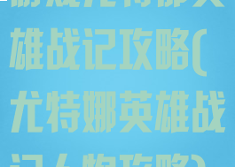 游戏尤特那英雄战记攻略(尤特娜英雄战记人物攻略)